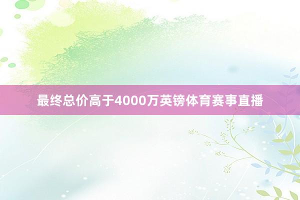 最终总价高于4000万英镑体育赛事直播