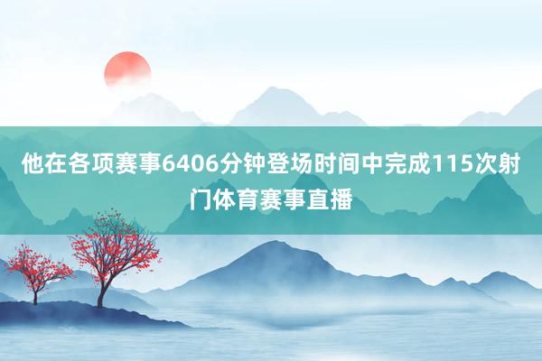 他在各项赛事6406分钟登场时间中完成115次射门体育赛事直播