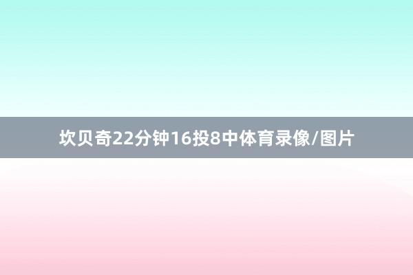 坎贝奇22分钟16投8中体育录像/图片