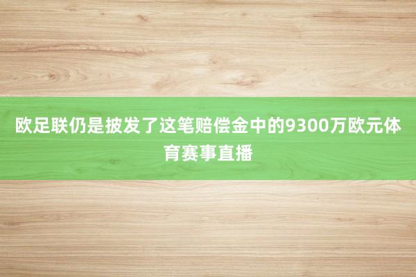 欧足联仍是披发了这笔赔偿金中的9300万欧元体育赛事直播