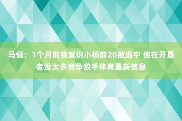马健：1个月前我就说小杨前20被选中 他在开垦者没太多竞争敌手体育最新信息