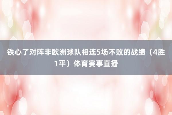 铁心了对阵非欧洲球队相连5场不败的战绩（4胜1平）体育赛事直播