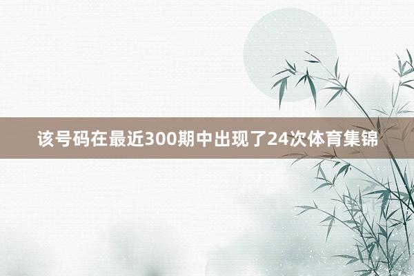 该号码在最近300期中出现了24次体育集锦