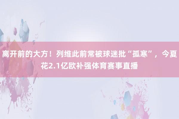 离开前的大方！列维此前常被球迷批“孤寒”，今夏花2.1亿欧补强体育赛事直播