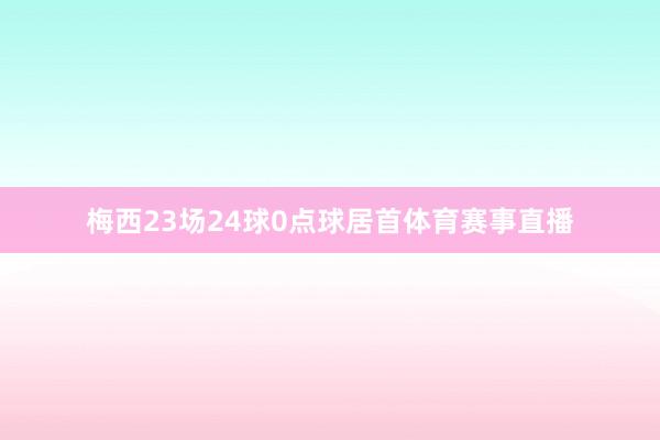 梅西23场24球0点球居首体育赛事直播