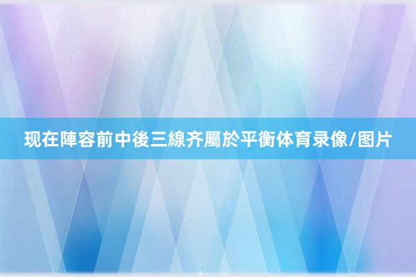 现在陣容前中後三線齐屬於平衡体育录像/图片