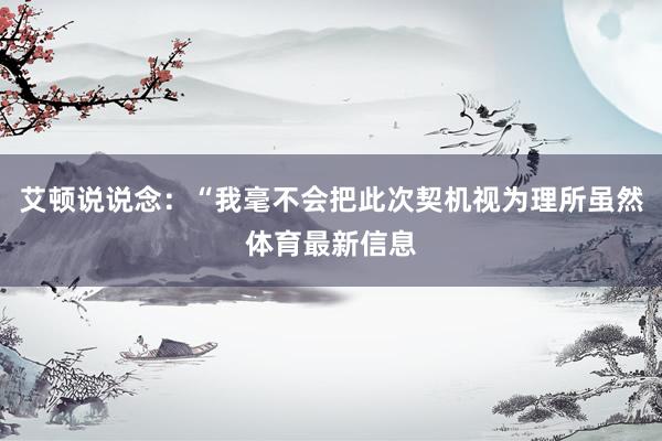 艾顿说说念：“我毫不会把此次契机视为理所虽然体育最新信息