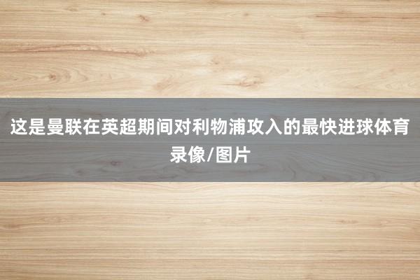 这是曼联在英超期间对利物浦攻入的最快进球体育录像/图片