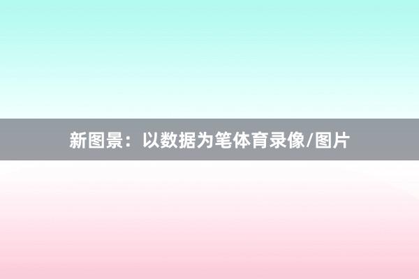 新图景：以数据为笔体育录像/图片