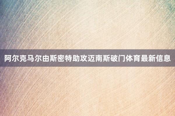 阿尔克马尔由斯密特助攻迈南斯破门体育最新信息