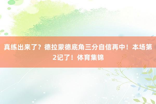 真练出来了？德拉蒙德底角三分自信再中！本场第2记了！体育集锦