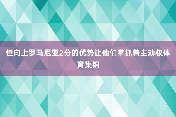 但向上罗马尼亚2分的优势让他们掌抓着主动权体育集锦