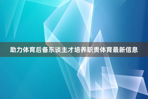 助力体育后备东谈主才培养职责体育最新信息