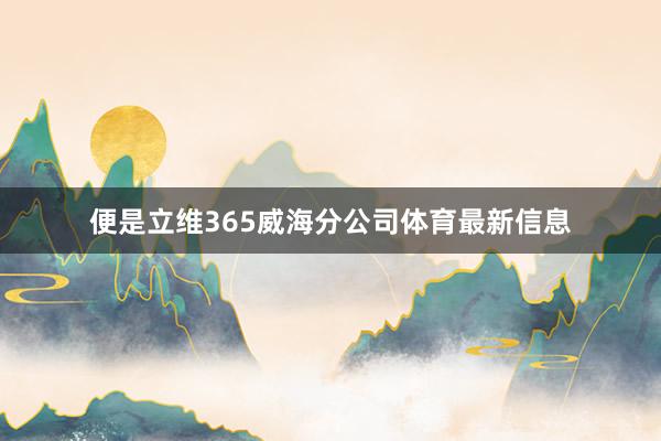 便是立维365威海分公司体育最新信息