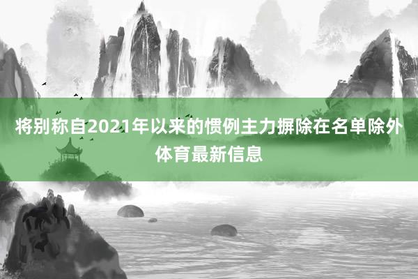 将别称自2021年以来的惯例主力摒除在名单除外体育最新信息