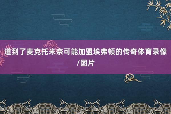 道到了麦克托米奈可能加盟埃弗顿的传奇体育录像/图片