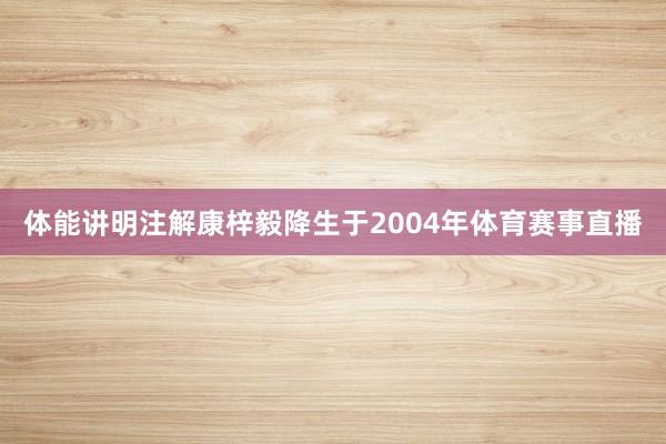 体能讲明注解康梓毅降生于2004年体育赛事直播