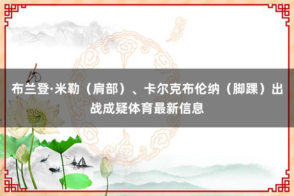 布兰登·米勒（肩部）、卡尔克布伦纳（脚踝）出战成疑体育最新信息