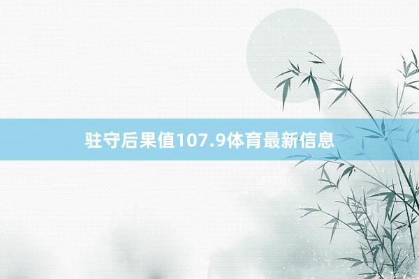 驻守后果值107.9体育最新信息