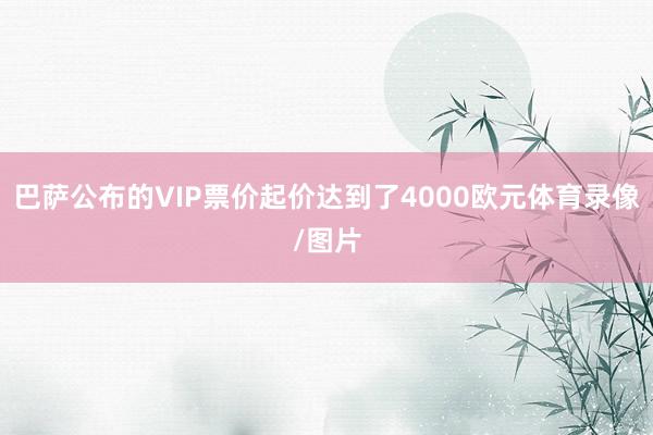 巴萨公布的VIP票价起价达到了4000欧元体育录像/图片