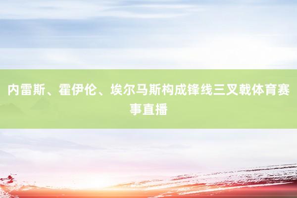 内雷斯、霍伊伦、埃尔马斯构成锋线三叉戟体育赛事直播