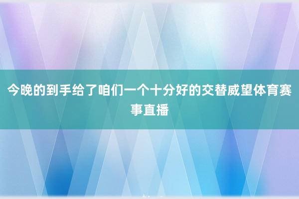 今晚的到手给了咱们一个十分好的交替威望体育赛事直播