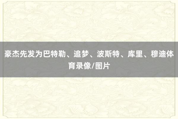 豪杰先发为巴特勒、追梦、波斯特、库里、穆迪体育录像/图片