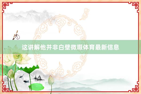 这讲解他并非白壁微瑕体育最新信息