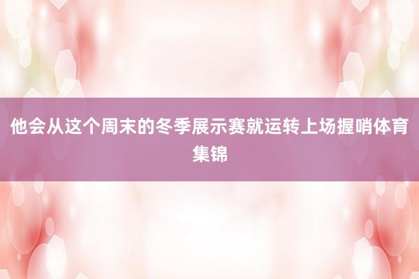 他会从这个周末的冬季展示赛就运转上场握哨体育集锦