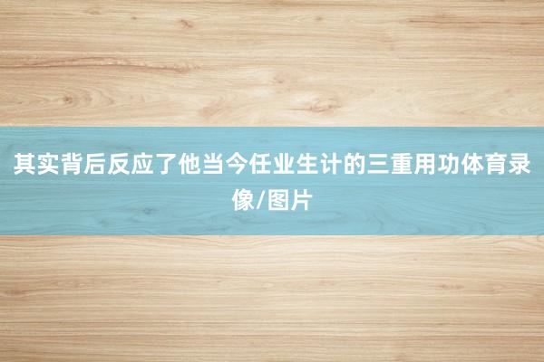 其实背后反应了他当今任业生计的三重用功体育录像/图片