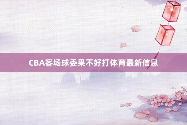CBA客场球委果不好打体育最新信息