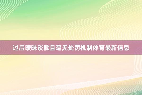 过后暧昧谈歉且毫无处罚机制体育最新信息