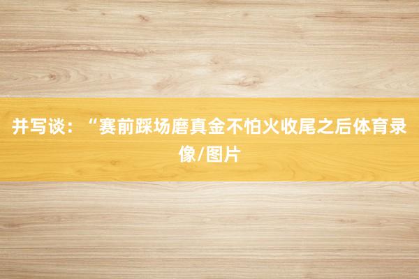 并写谈：“赛前踩场磨真金不怕火收尾之后体育录像/图片