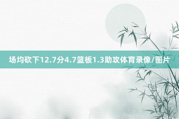 场均砍下12.7分4.7篮板1.3助攻体育录像/图片
