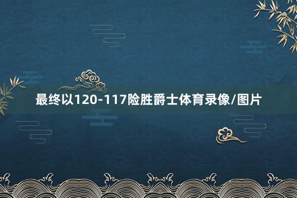 最终以120-117险胜爵士体育录像/图片