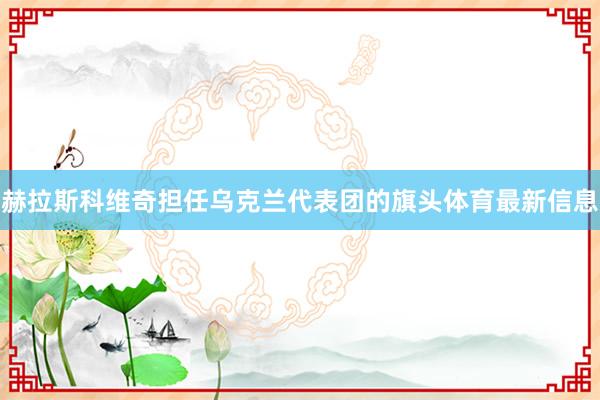 赫拉斯科维奇担任乌克兰代表团的旗头体育最新信息