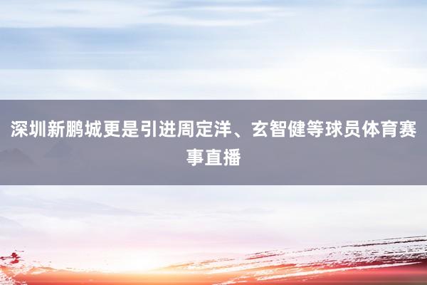 深圳新鹏城更是引进周定洋、玄智健等球员体育赛事直播