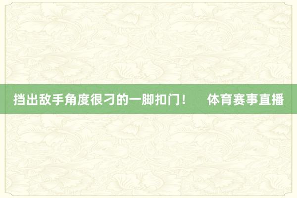 挡出敌手角度很刁的一脚扣门！    体育赛事直播