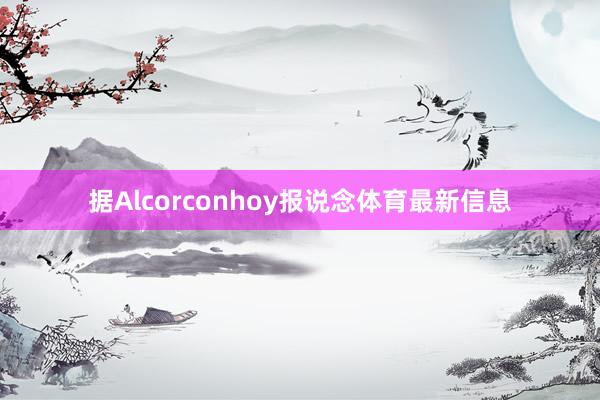 据Alcorconhoy报说念体育最新信息