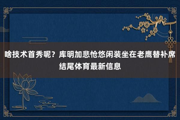啥技术首秀呢？库明加悲怆悠闲装坐在老鹰替补席结尾体育最新信息