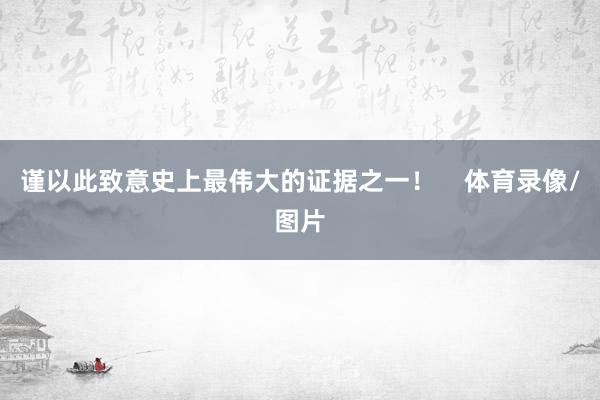 谨以此致意史上最伟大的证据之一！    体育录像/图片
