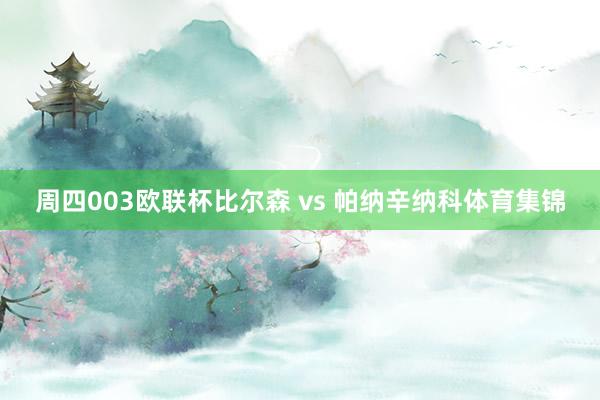 周四003欧联杯比尔森 vs 帕纳辛纳科体育集锦