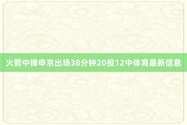 火箭中锋申京出场38分钟20投12中体育最新信息