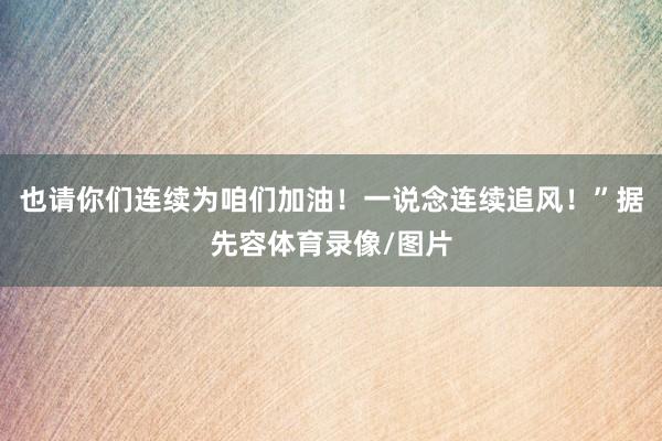 也请你们连续为咱们加油！一说念连续追风！”据先容体育录像/图片