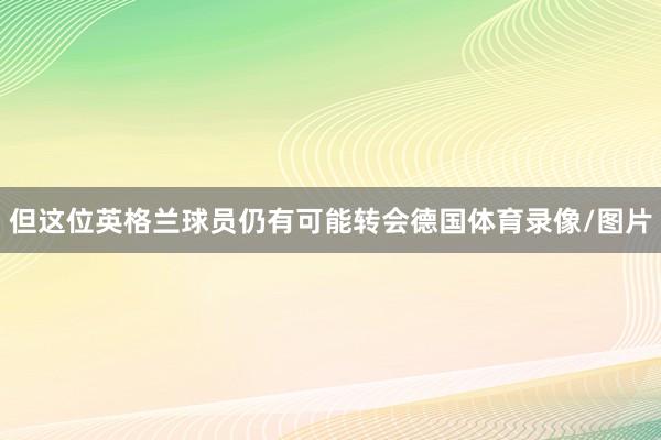 但这位英格兰球员仍有可能转会德国体育录像/图片
