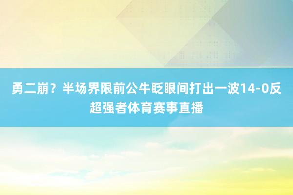 勇二崩？半场界限前公牛眨眼间打出一波14-0反超强者体育赛事直播