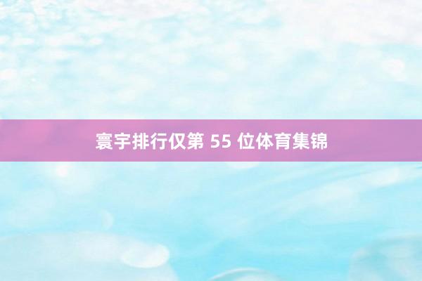 寰宇排行仅第 55 位体育集锦