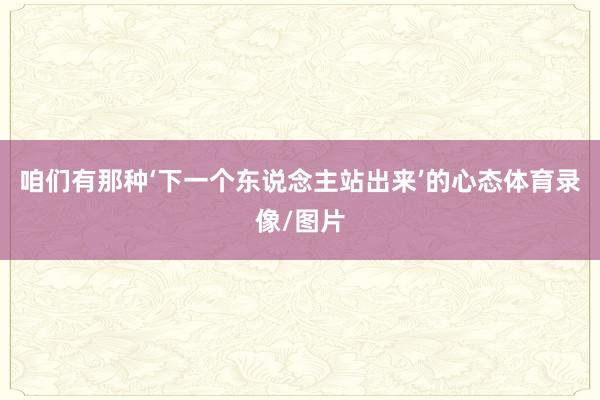 咱们有那种‘下一个东说念主站出来’的心态体育录像/图片