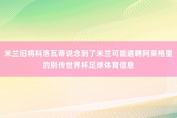 米兰旧将科洛瓦蒂说念到了米兰可能遴聘阿莱格里的别传世界杯足球体育信息