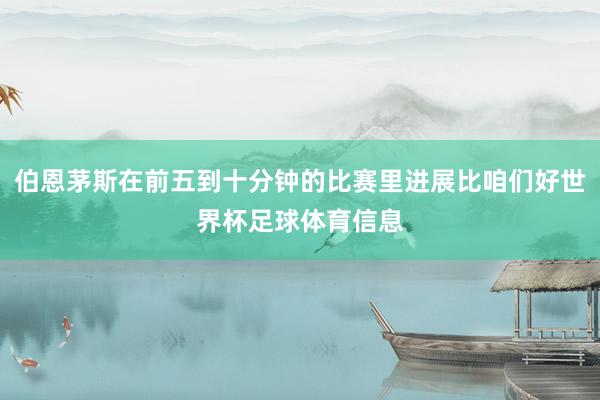 伯恩茅斯在前五到十分钟的比赛里进展比咱们好世界杯足球体育信息